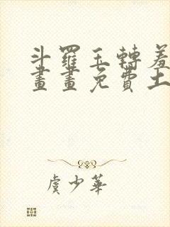 斗罗玉转羞羞漫画画免费土豪漫画