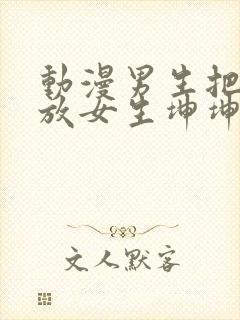 动漫男生把坤坤放女生坤坤里开元