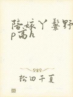 陪嫁丫鬟野外np高h