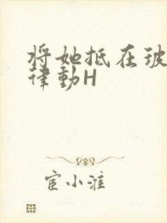 将她抵在玻璃上律动H