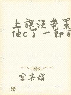 上课没带罩子让他c了一节课