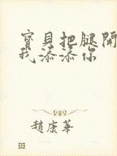 宝贝把腿开大让我添添你