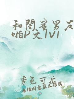 和闺蜜男友H啪啪P文1V1