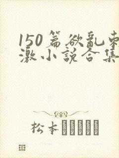 150篇欲乱刺激小说合集