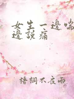 女生一边喘气一边说痛