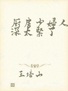 厨房少妇人妻好深太紧了