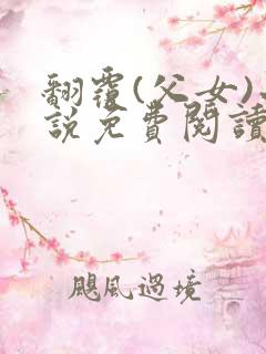 翻覆(父女)小说免费阅读笔趣阁