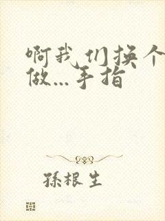 啊我们换个地方做...手指