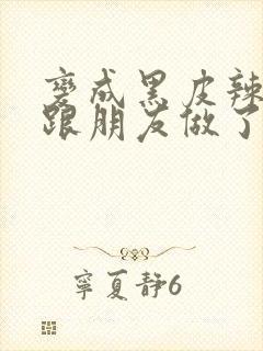 变成黑皮辣妹后跟朋友做了 米粒米粒