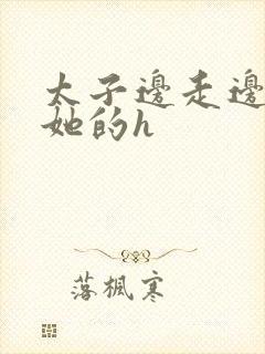 太子边走边挺进她的h