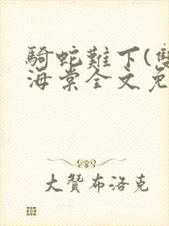 骑蛇难下(双)海棠全文免费阅读