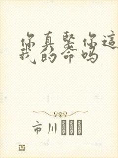 你真紧你这是要我的命吗