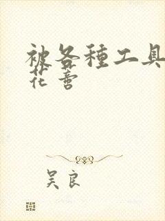 被各种工具调教花蒂