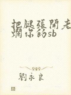 把腿张开老子臊烂你的sb