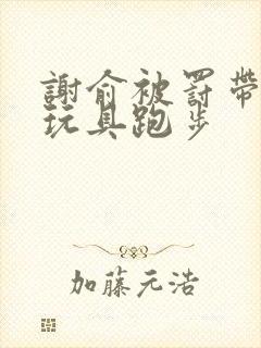 谢俞被罚带着小玩具跑步