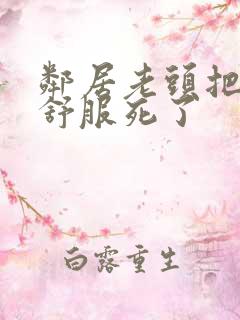 邻居老头把我弄舒服死了