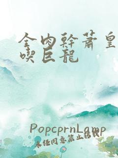 全肉干萧皇后吞吃巨龙