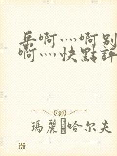 岳啊灬啊别停灬啊灬快点评价