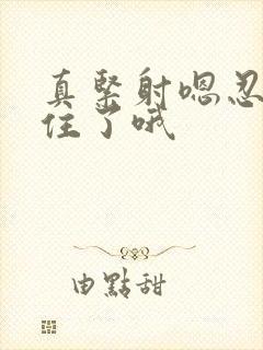 真紧射嗯忍哦不住了哦