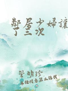 邻居少妇让我爽了三次