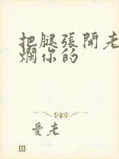 把腿张开老子臊烂你的