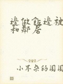 边做饭边被躁我和邻居