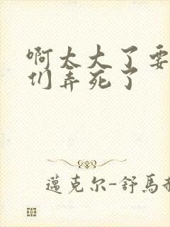 啊太大了要被你们弄死了