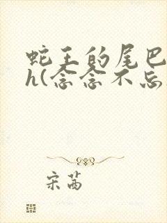 蛇王的尾巴高ah(念念不忘)