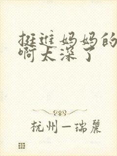 挺进妈妈的花苞啊太深了