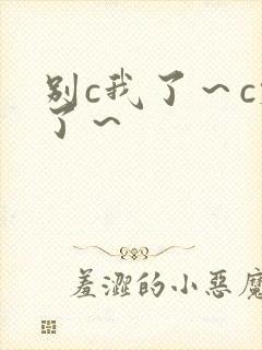 别c我了～c烂了～