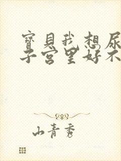 宝贝我想尿在你子宫里好不好