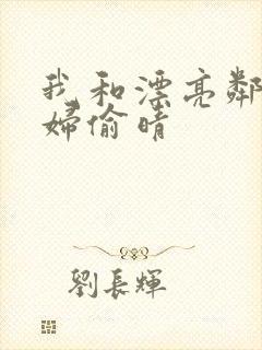 我和漂亮邻居少妇偷晴