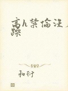 高h禁伦没羞没躁