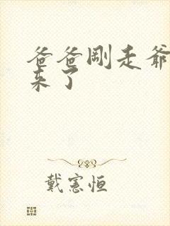 爸爸刚走爷爷就来了