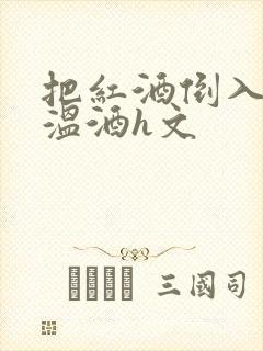 把红酒倒入b里温酒h文