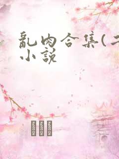 乱肉合集(二)小说