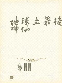 地球上最后一个神仙