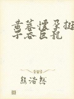 黄蓉怀孕挺大肚子吞巨龙