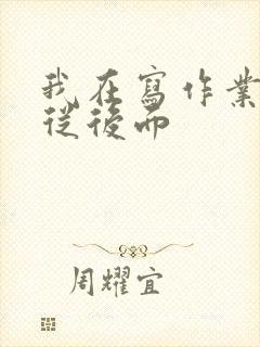 我在写作业叔叔从后面