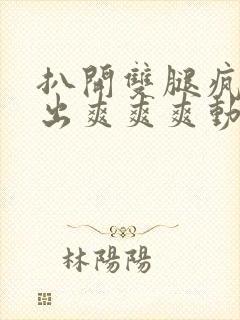 扒开双腿疯狂进出爽爽爽动态照片