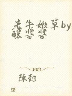 老牛嫩草by酿酿酱酱