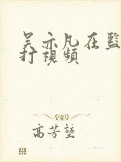 吴亦凡在监狱被打视频