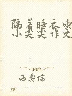 隔着睡衣吃你的小尖尖作文姜灵