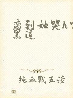 脔到她哭h宫交黑道