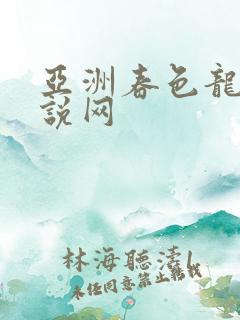 亚洲春色龙腾小说网