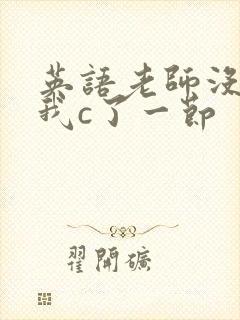 英语老师没戴让我c了一节