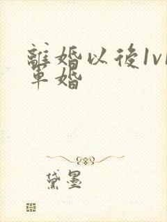 离婚以后1v1军婚