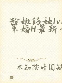 粉嫩的她1v1军婚H最新章节