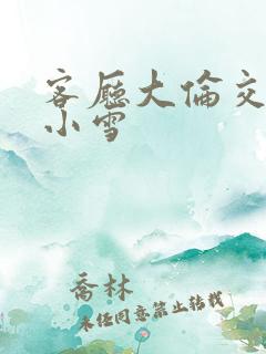 客厅大伦交侩h小雪