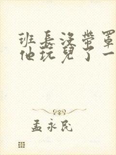 班长没带罩子让他玩儿了一天